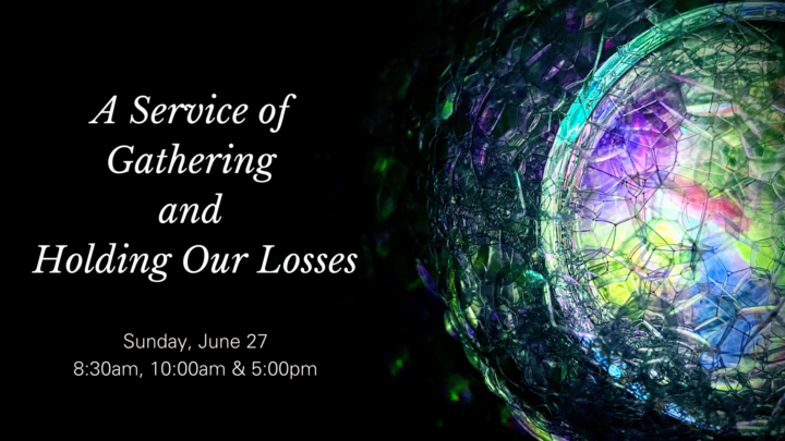 A Service of Gathering and Holding Our Losses - Sunday June 27 at 8:30am, 10:00am and 5:00pm