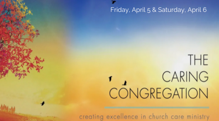Friday, April 5 & Saturday, April 6 The Caring Congregation creating excellence in church care ministry