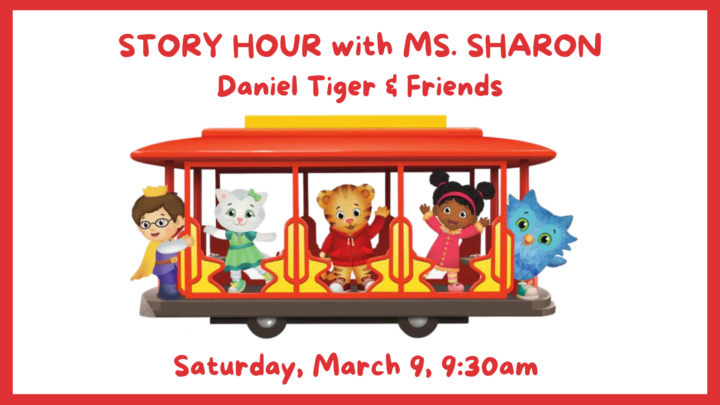 Story Hour with Ms. Sharon Daniel Tiger & Friends Saturday, March 9, 9:30 am (Daniel Tiger & Friends on a trolly/cable car)