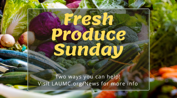 Fresh Produce Sunday Two ways you can help. Visit LAUMC.org/News for more information.