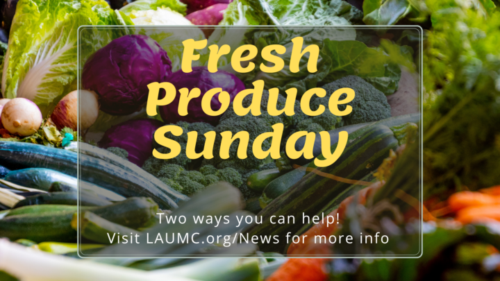 Fresh Produce Sunday Two ways you can help. Visit LAUMC.org/News for more information.