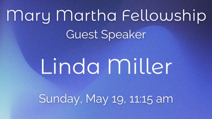 Mary Martha Fellowship Guest Speaker: Linda Miller Sunday, May 19, 11:15 am